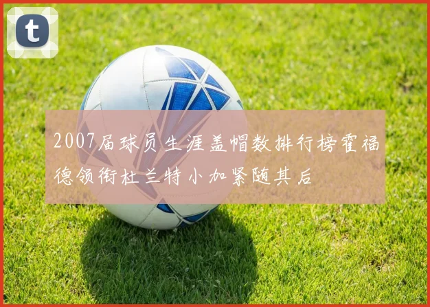 2007届球员生涯盖帽数排行榜霍福德领衔杜兰特小加紧随其后